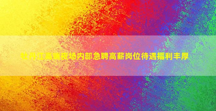 牡丹江高端夜场内部急聘高薪岗位待遇福利丰厚